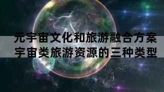 元宇宙文化和旅游融合方案 宇宙类旅游资源的三种类型